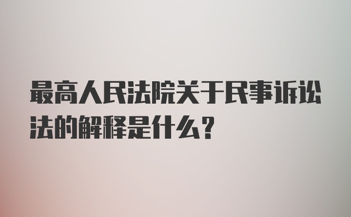 最高人民法院关于民事诉讼法的解释是什么?