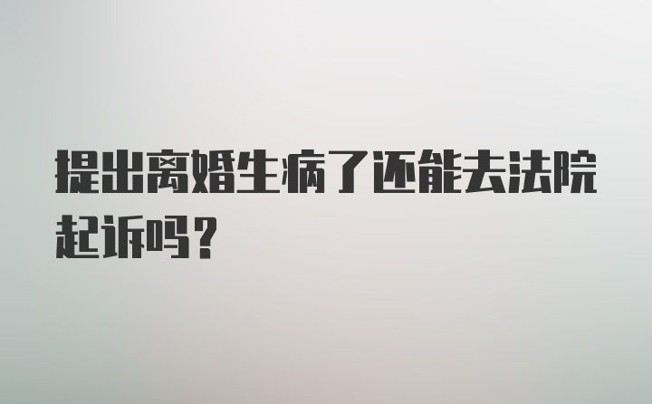 提出离婚生病了还能去法院起诉吗？