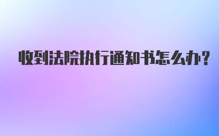 收到法院执行通知书怎么办？