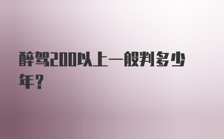 醉驾200以上一般判多少年？