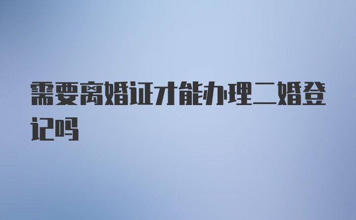 需要离婚证才能办理二婚登记吗