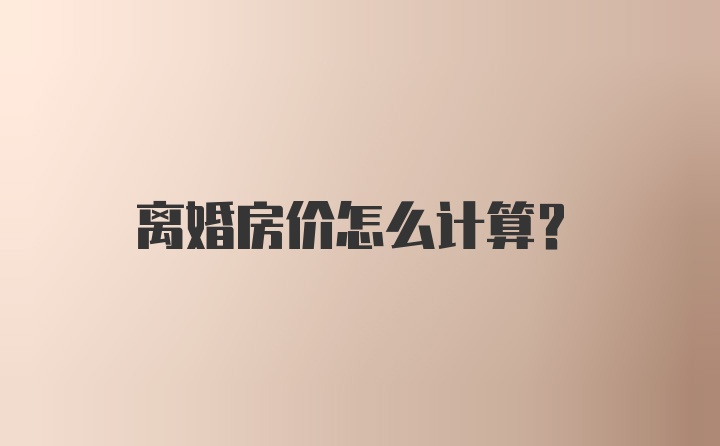 离婚房价怎么计算？