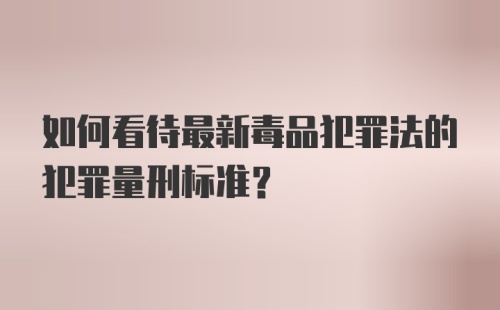 如何看待最新毒品犯罪法的犯罪量刑标准？