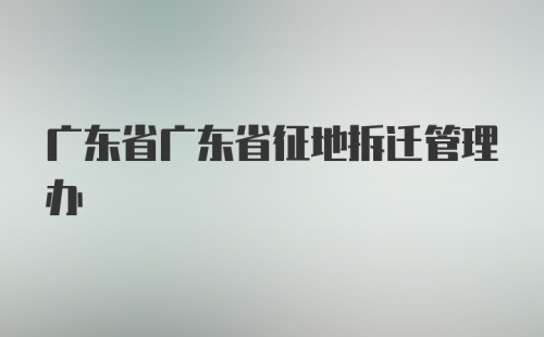 广东省广东省征地拆迁管理办