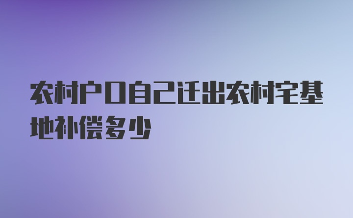 农村户口自己迁出农村宅基地补偿多少