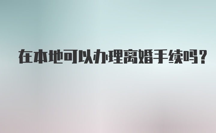 在本地可以办理离婚手续吗？