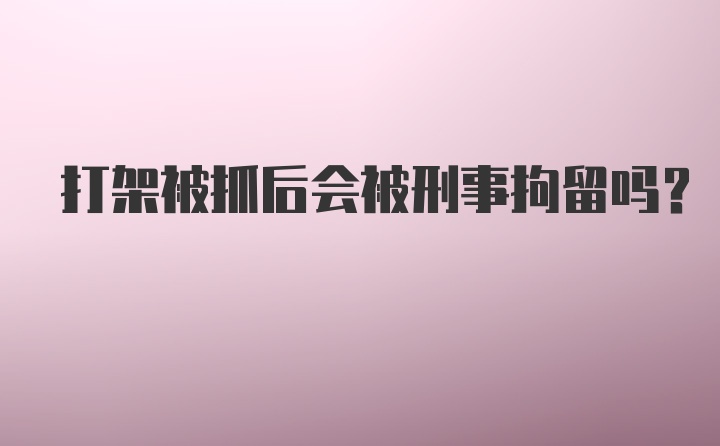 打架被抓后会被刑事拘留吗？