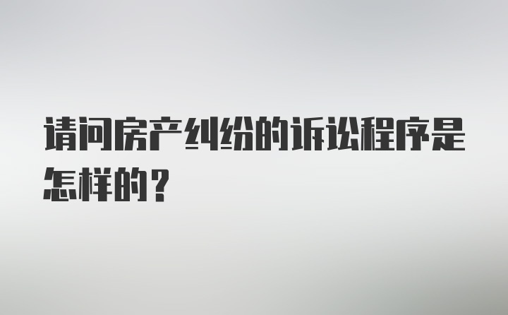 请问房产纠纷的诉讼程序是怎样的？