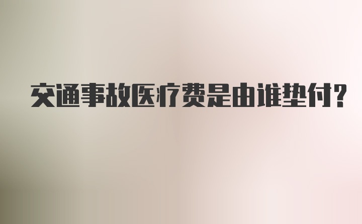 交通事故医疗费是由谁垫付？