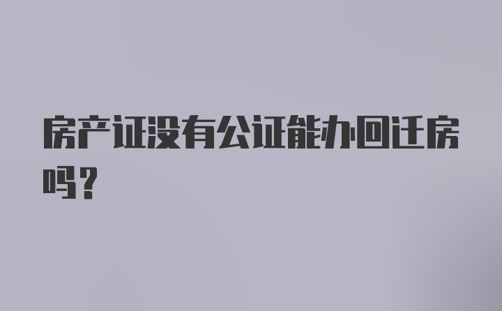 房产证没有公证能办回迁房吗？