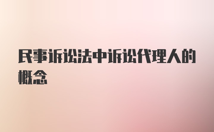 民事诉讼法中诉讼代理人的概念