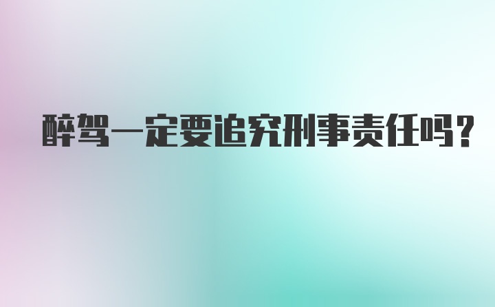 醉驾一定要追究刑事责任吗？