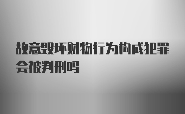 故意毁坏财物行为构成犯罪会被判刑吗