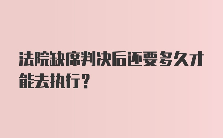 法院缺席判决后还要多久才能去执行？