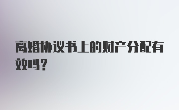 离婚协议书上的财产分配有效吗？