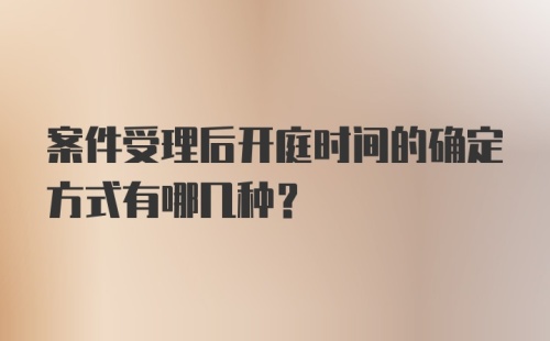 案件受理后开庭时间的确定方式有哪几种？