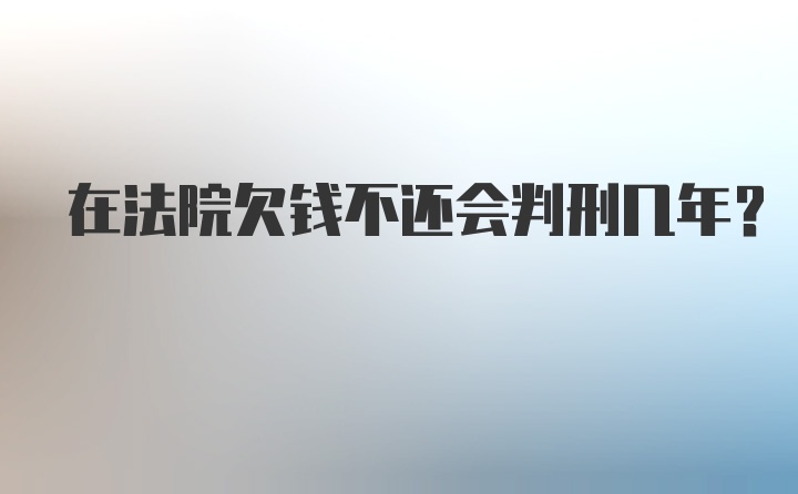 在法院欠钱不还会判刑几年?