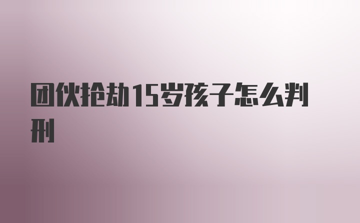 团伙抢劫15岁孩子怎么判刑