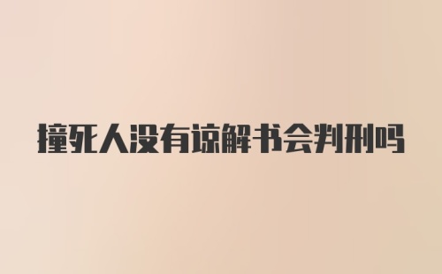 撞死人没有谅解书会判刑吗