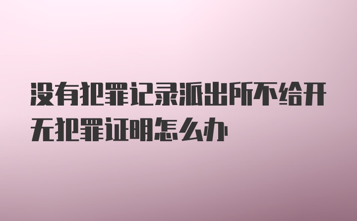 没有犯罪记录派出所不给开无犯罪证明怎么办