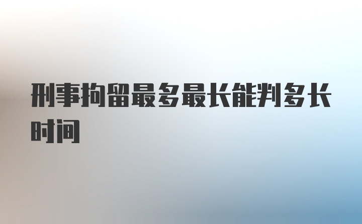 刑事拘留最多最长能判多长时间