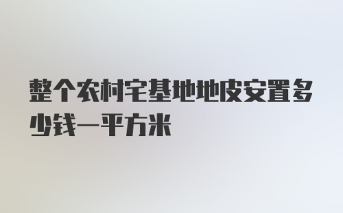 整个农村宅基地地皮安置多少钱一平方米