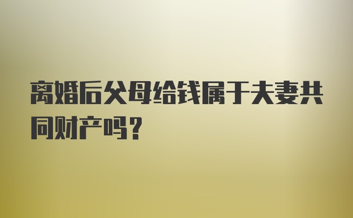 离婚后父母给钱属于夫妻共同财产吗？