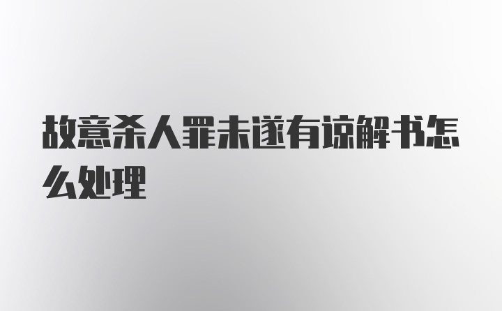 故意杀人罪未遂有谅解书怎么处理