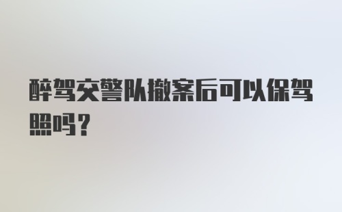 醉驾交警队撤案后可以保驾照吗？