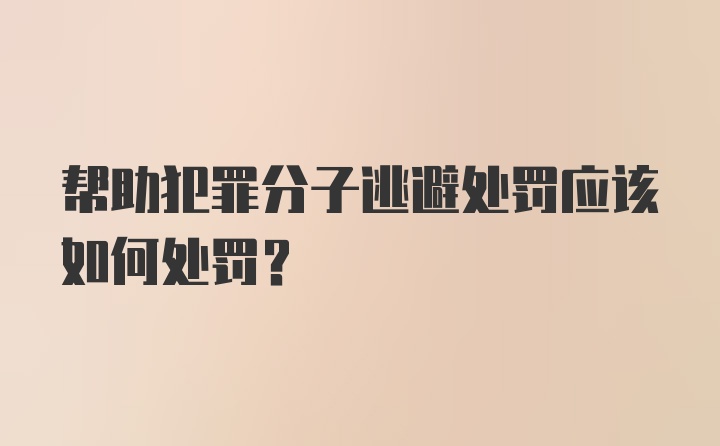 帮助犯罪分子逃避处罚应该如何处罚？