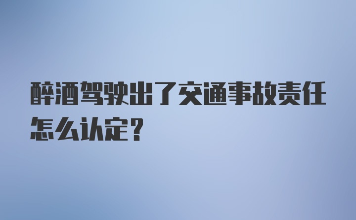 醉酒驾驶出了交通事故责任怎么认定？