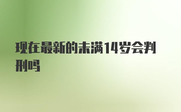 现在最新的未满14岁会判刑吗