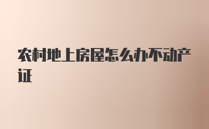 农村地上房屋怎么办不动产证