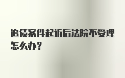 追债案件起诉后法院不受理怎么办？