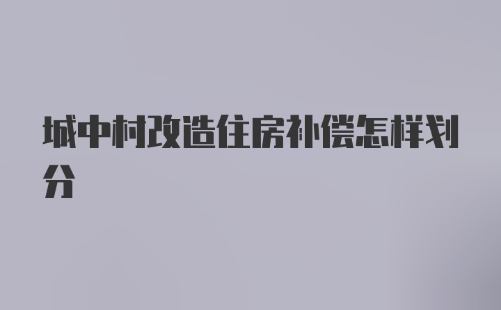 城中村改造住房补偿怎样划分