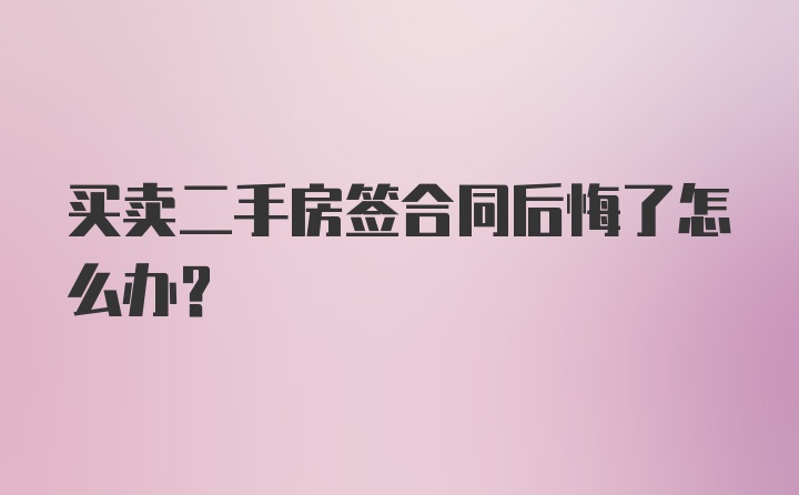 买卖二手房签合同后悔了怎么办？