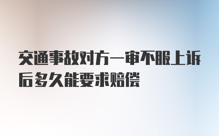 交通事故对方一审不服上诉后多久能要求赔偿