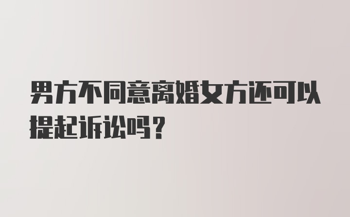 男方不同意离婚女方还可以提起诉讼吗？