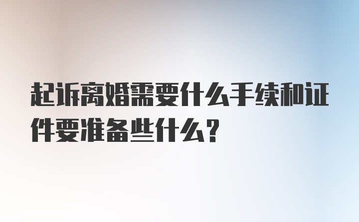 起诉离婚需要什么手续和证件要准备些什么？