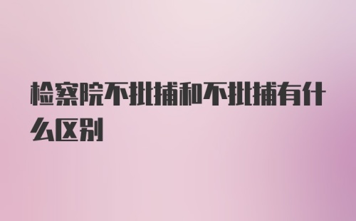 检察院不批捕和不批捕有什么区别