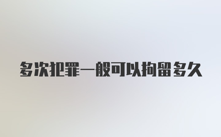 多次犯罪一般可以拘留多久