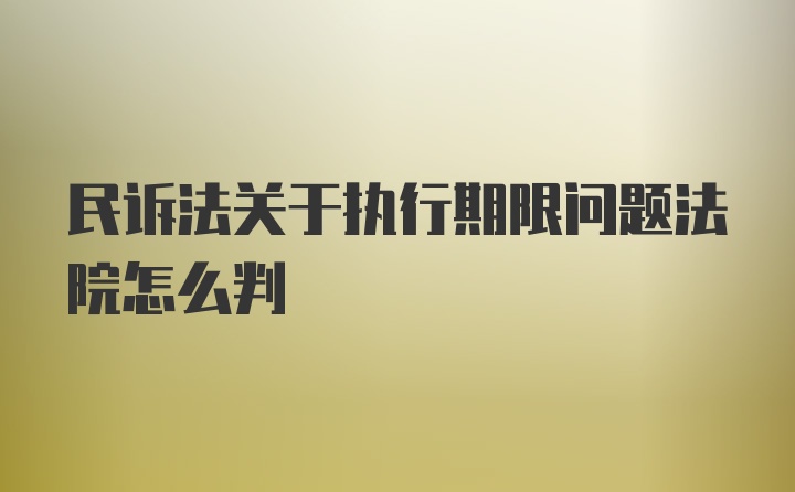 民诉法关于执行期限问题法院怎么判