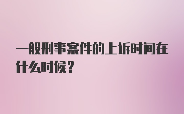 一般刑事案件的上诉时间在什么时候？