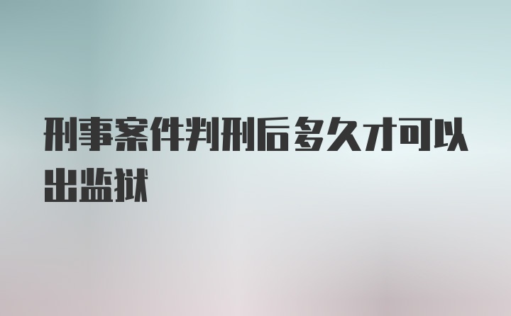 刑事案件判刑后多久才可以出监狱