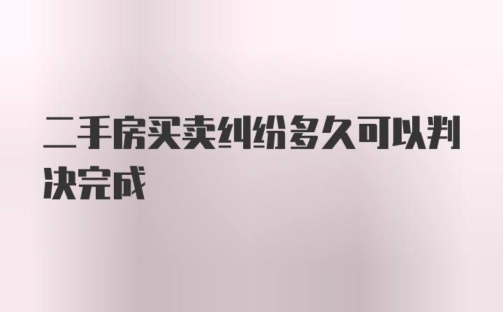 二手房买卖纠纷多久可以判决完成