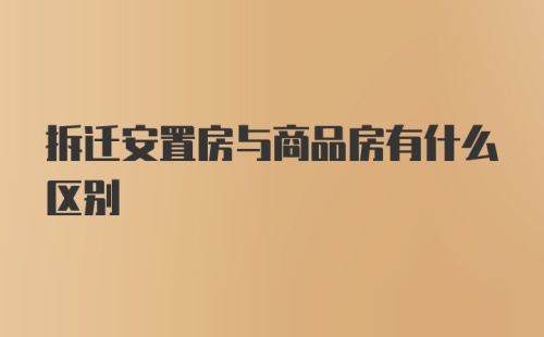 拆迁安置房与商品房有什么区别