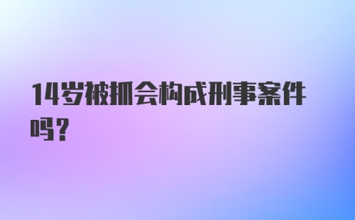 14岁被抓会构成刑事案件吗?