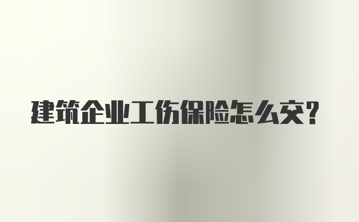 建筑企业工伤保险怎么交？