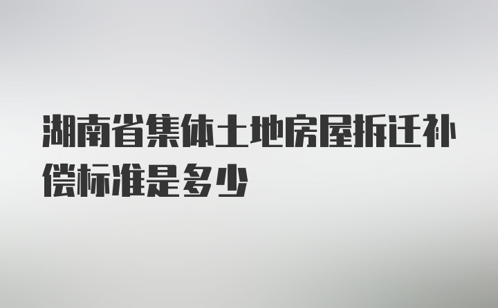 湖南省集体土地房屋拆迁补偿标准是多少
