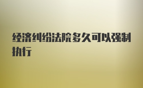 经济纠纷法院多久可以强制执行